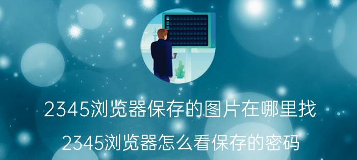 2345浏览器保存的图片在哪里找 2345浏览器怎么看保存的密码？